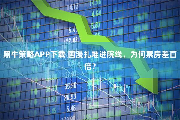 黑牛策略APP下载 国漫扎堆进院线，为何票房差百倍？