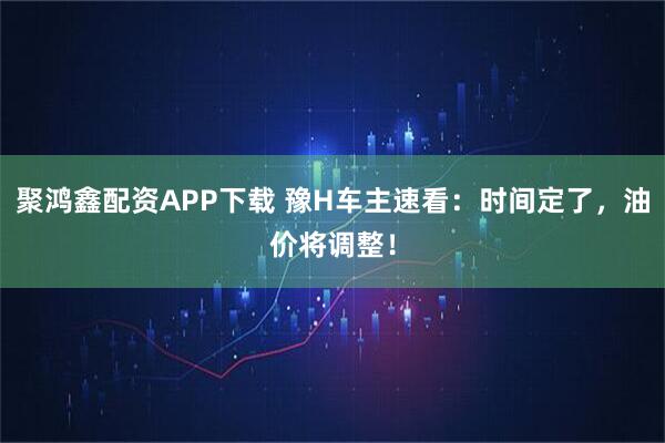 聚鸿鑫配资APP下载 豫H车主速看：时间定了，油价将调整！