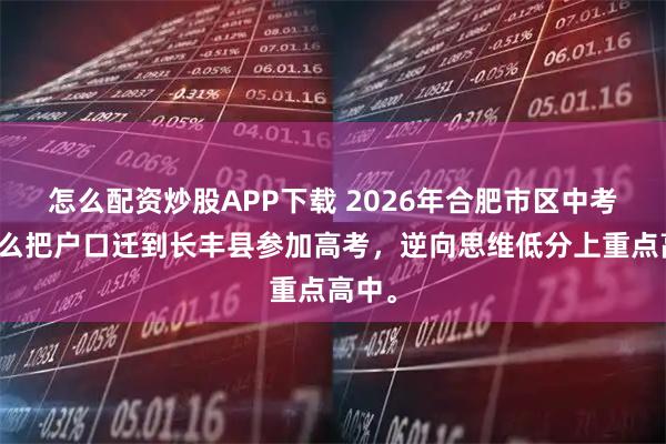 怎么配资炒股APP下载 2026年合肥市区中考生怎么把户口迁到长丰县参加高考，逆向思维低分上重点高中。