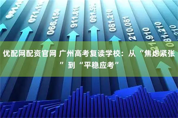 优配网配资官网 广州高考复读学校：从 “焦虑紧张” 到 “平稳应考”