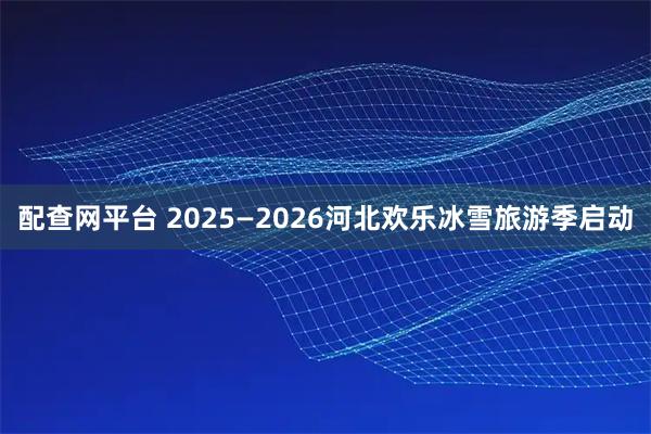 配查网平台 2025—2026河北欢乐冰雪旅游季启动