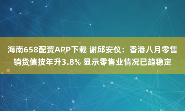 海南658配资APP下载 谢邱安仪：香港八月零售销货值按年升3.8% 显示零售业情况已趋稳定