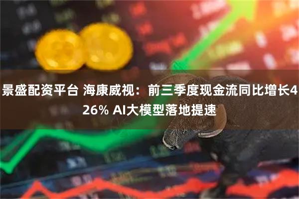 景盛配资平台 海康威视：前三季度现金流同比增长426% AI大模型落地提速