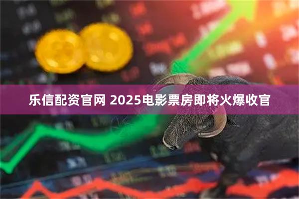乐信配资官网 2025电影票房即将火爆收官