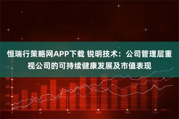 恒瑞行策略网APP下载 锐明技术：公司管理层重视公司的可持续健康发展及市值表现