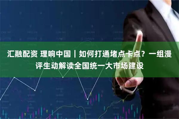 汇融配资 理响中国｜如何打通堵点卡点？一组漫评生动解读全国统一大市场建设