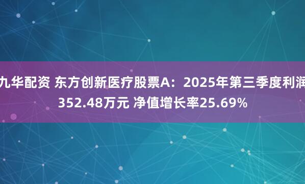 九华配资 东方创新医疗股票A：2025年第三季度利润352.48万元 净值增长率25.69%