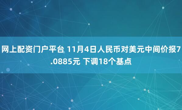 网上配资门户平台 11月4日人民币对美元中间价报7.0885元 下调18个基点