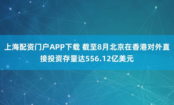 上海配资门户APP下载 截至8月北京在香港对外直接投资存量达556.12亿美元