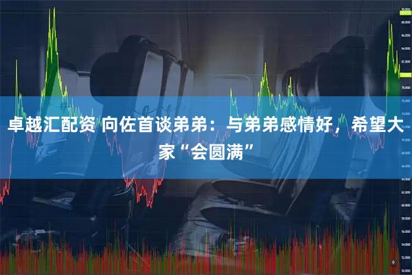 卓越汇配资 向佐首谈弟弟：与弟弟感情好，希望大家“会圆满”