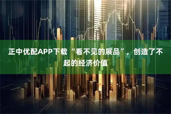 正中优配APP下载 “看不见的展品”，创造了不起的经济价值