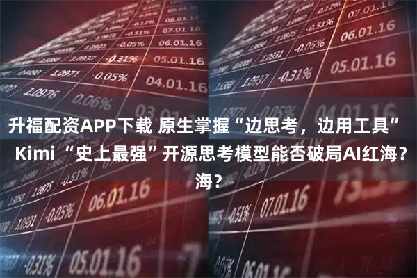 升福配资APP下载 原生掌握“边思考，边用工具”  Kimi “史上最强”开源思考模型能否破局AI红海？