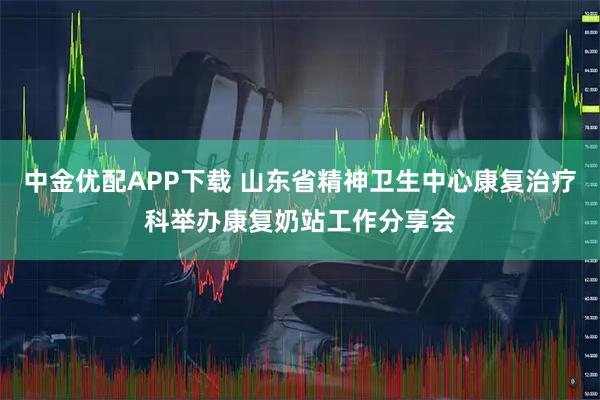 中金优配APP下载 山东省精神卫生中心康复治疗科举办康复奶站工作分享会