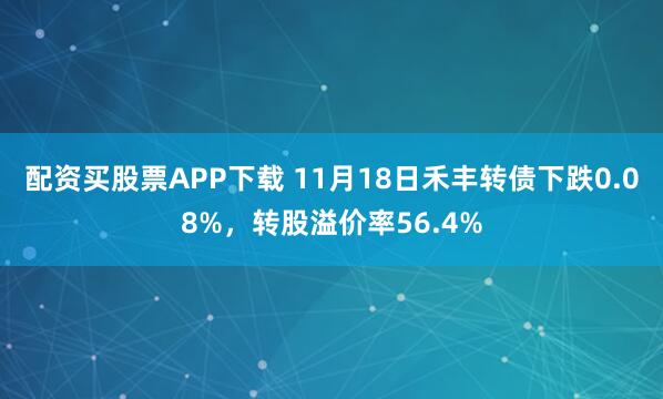 配资买股票APP下载 11月18日禾丰转债下跌0.08%，转股溢价率56.4%