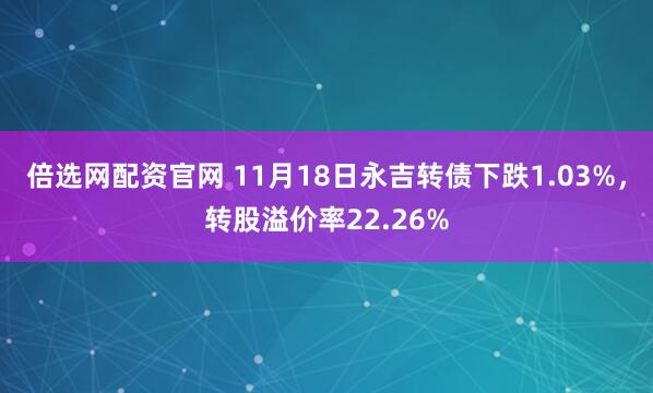 倍选网配资官网 11月18日永吉转债下跌1.03%，转股溢价率22.26%
