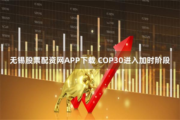 无锡股票配资网APP下载 COP30进入加时阶段