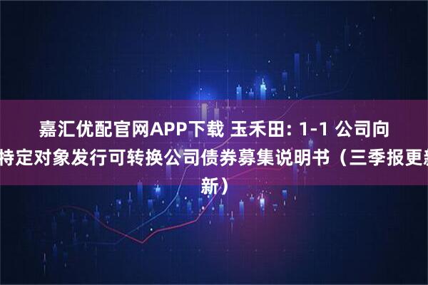 嘉汇优配官网APP下载 玉禾田: 1-1 公司向不特定对象发行可转换公司债券募集说明书（三季报更新）
