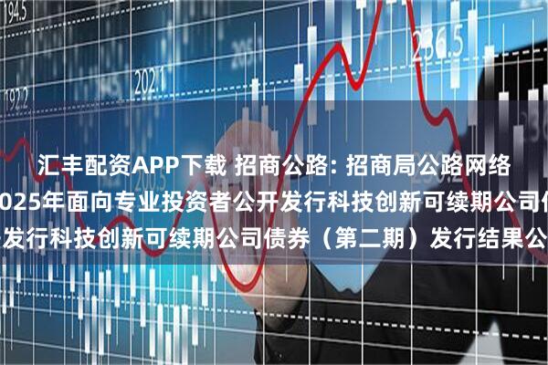 汇丰配资APP下载 招商公路: 招商局公路网络科技控股股份有限公司2025年面向专业投资者公开发行科技创新可续期公司债券（第二期）发行结果公告