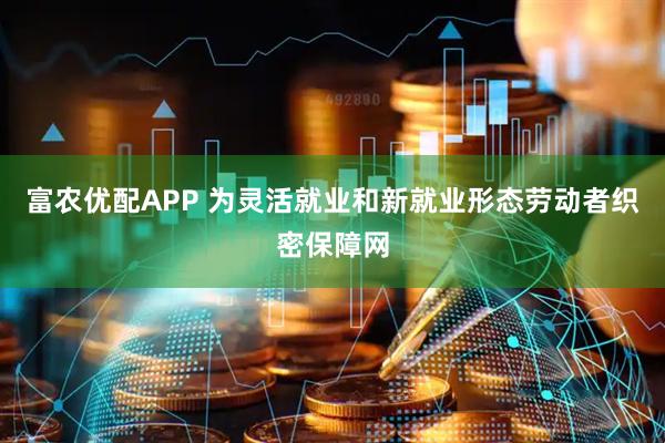 富农优配APP 为灵活就业和新就业形态劳动者织密保障网