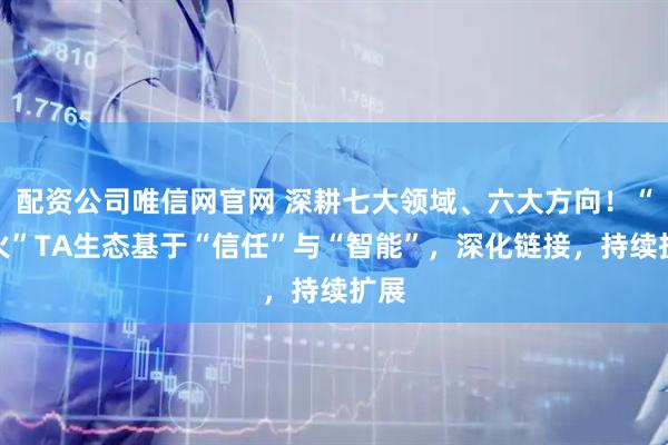 配资公司唯信网官网 深耕七大领域、六大方向！“星火”TA生态基于“信任”与“智能”，深化链接，持续扩展
