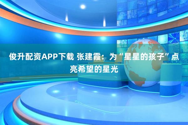 俊升配资APP下载 张建霞：为“星星的孩子”点亮希望的星光
