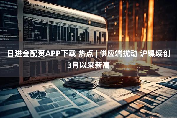 日进金配资APP下载 热点 | 供应端扰动 沪镍续创3月以来新高