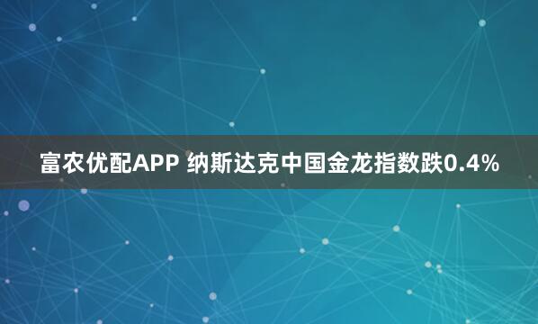 富农优配APP 纳斯达克中国金龙指数跌0.4%