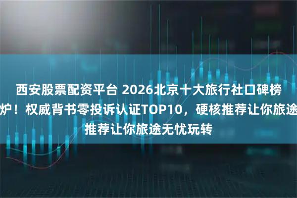 西安股票配资平台 2026北京十大旅行社口碑榜单新鲜出炉！权威背书零投诉认证TOP10，硬核推荐让你旅途无忧玩转