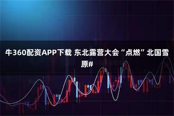 牛360配资APP下载 东北露营大会“点燃”北国雪原#