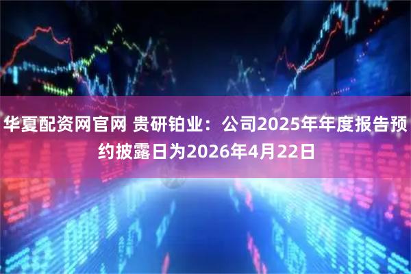 华夏配资网官网 贵研铂业：公司2025年年度报告预约披露日为2026年4月22日