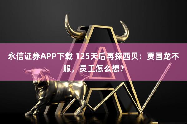 永信证券APP下载 125天后再探西贝：贾国龙不服，员工怎么想？