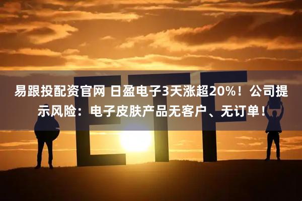 易跟投配资官网 日盈电子3天涨超20%！公司提示风险：电子皮肤产品无客户、无订单！