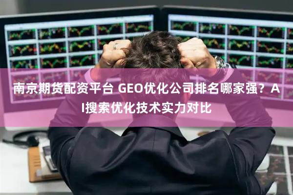 南京期货配资平台 GEO优化公司排名哪家强？AI搜索优化技术实力对比