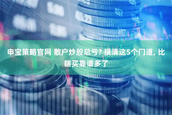 申宝策略官网 散户炒股总亏? 摸清这5个门道, 比瞎买靠谱多了
