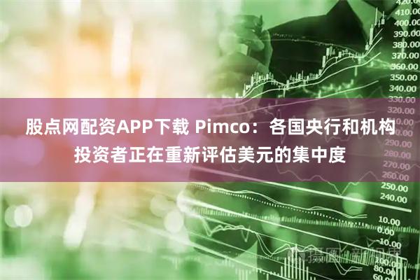 股点网配资APP下载 Pimco：各国央行和机构投资者正在重新评估美元的集中度