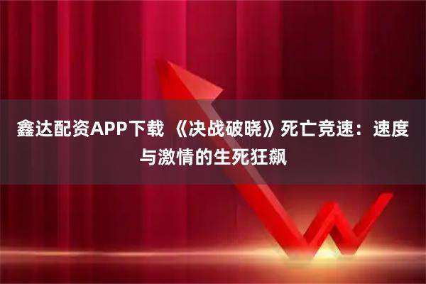 鑫达配资APP下载 《决战破晓》死亡竞速：速度与激情的生死狂飙