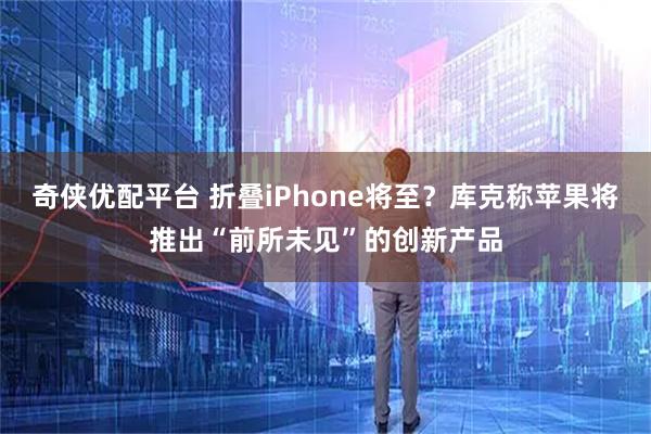 奇侠优配平台 折叠iPhone将至？库克称苹果将推出“前所未见”的创新产品