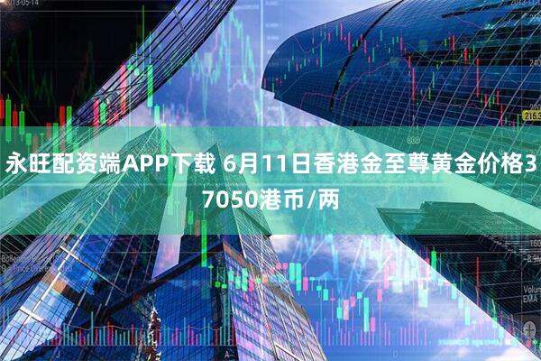 永旺配资端APP下载 6月11日香港金至尊黄金价格37050港币/两
