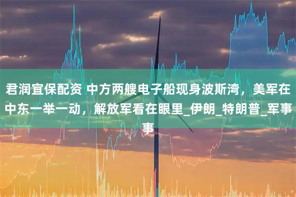 君润宜保配资 中方两艘电子船现身波斯湾，美军在中东一举一动，解放军看在眼里_伊朗_特朗普_军事