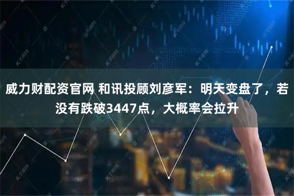 威力财配资官网 和讯投顾刘彦军：明天变盘了，若没有跌破3447点，大概率会拉升