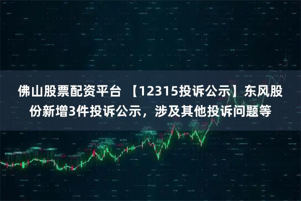 佛山股票配资平台 【12315投诉公示】东风股份新增3件投诉公示，涉及其他投诉问题等