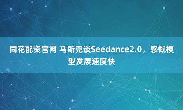 同花配资官网 马斯克谈Seedance2.0，感慨模型发展速度快