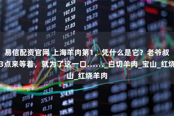 易信配资官网 上海羊肉第1，凭什么是它？老爷叔凌晨3点来等着，就为了这一口……_白切羊肉_宝山_红烧羊肉