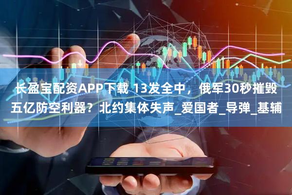 长盈宝配资APP下载 13发全中，俄军30秒摧毁五亿防空利器？北约集体失声_爱国者_导弹_基辅