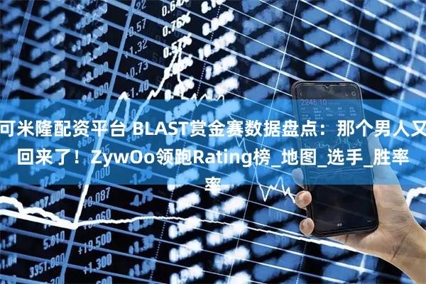 可米隆配资平台 BLAST赏金赛数据盘点：那个男人又回来了！ZywOo领跑Rating榜_地图_选手_胜率