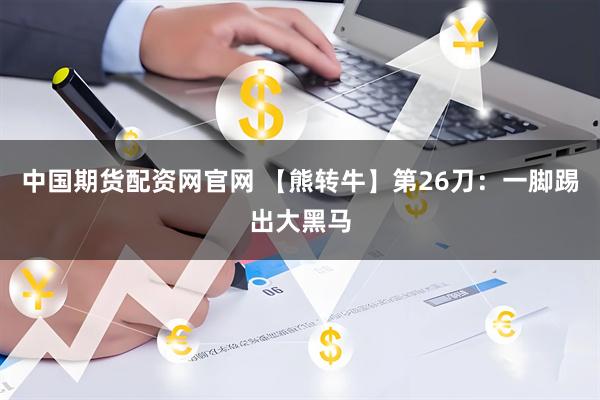 中国期货配资网官网 【熊转牛】第26刀：一脚踢出大黑马