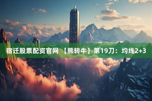 宿迁股票配资官网 【熊转牛】第19刀：均线2+3