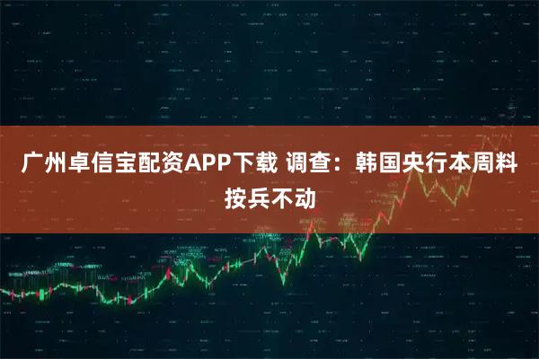 广州卓信宝配资APP下载 调查：韩国央行本周料按兵不动