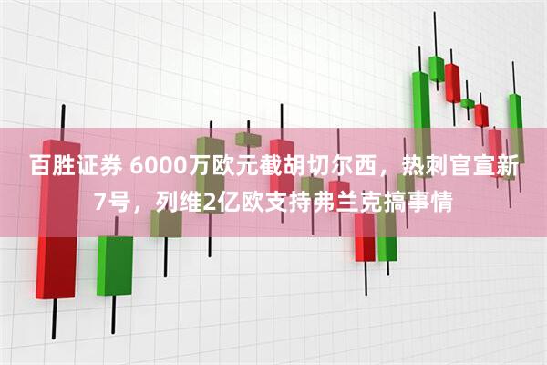 百胜证券 6000万欧元截胡切尔西，热刺官宣新7号，列维2亿欧支持弗兰克搞事情