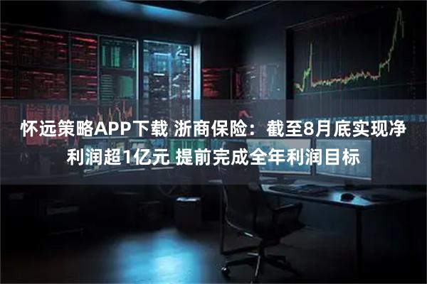 怀远策略APP下载 浙商保险：截至8月底实现净利润超1亿元 提前完成全年利润目标